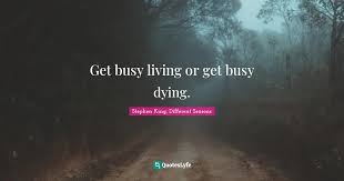 Get busy living, or get busy dying. Get Busy Living Or Get Busy Dying Quote By Stephen King Different Seasons Quoteslyfe