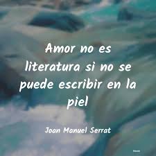 Amor no es literatura si no se puede escribir en la piel. Joan Manuel Serrat Amor No Es Literatura Si No Se