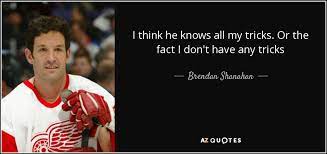 Maybe you would like to learn more about one of these? Brendan Shanahan Quote I Think He Knows All My Tricks Or The Fact