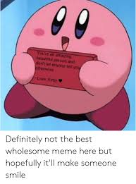 Don't shy away from giving someone a great compliment. You Re An Amazing Beautiful Person And Don T Let Anyone Tell You Otherwise Lovekirby Definitely Not The Best Wholesome Meme Here But Hopefully It Ll Make Someone Smile Beautiful Meme On Me Me