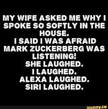 My Wife Asked Me Why I Spoke So Softly In The House Isaid I Was Afraid Mark Zuckerberg Was Listening She Laughed Laughed Alexa Laughed Siri Laughed If Mark