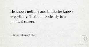 He Knows Nothing And Thinks He Knows Everything That Points Clearly To A Political Career George Bernard Shaw