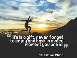 Life Is A Gift Never Forget To Enjoy And Bask In Every Moment You Are In Celestine Chua Life Happiness Inspiration