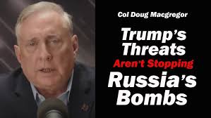 Col Doug Macgregor: Trump's Threats Aren't Stopping Russia's Bombs
