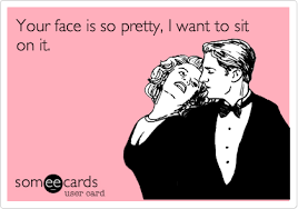 Your Face Is So Pretty I Want To Sit On It Funny Quotes Ecards Funny Funny