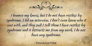 Not on the outer world for inward joy depend; Taylor Lautner I Bounce My Knees But I Do Not Have Restless Leg Syndrome Quotetab