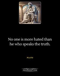No one is more hated than he who speaks the truth." — Plato Truth-tellers  disrupt comfortable illusions. Plato's timeless observation reveals  society's allergic reaction to unvarnished reality—those who expose lies  become targets