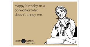 These unique birthday wishes are silly, sarcastic, and sure to get a laugh from your favorite coworker or employee! Happy Birthday To A Co Worker Who Doesn T Annoy Me Birthday Ecard