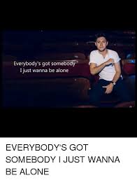 Maybe you would like to learn more about one of these? Everybody S Got Somebody I Just Wanna Be Alone Everybody S Got Somebody I Just Wanna Be Alone Being Alone Meme On Me Me