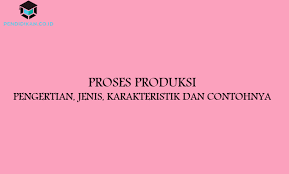Proses Produksi Pengertian Jenis Karakteristik Dan Contohnya