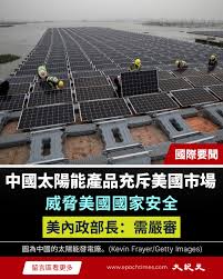 美國內政部長於4月20日在公開作證時表示，中國太陽能產品充斥美國市場，因此有必要加強審查流程，以排除任何潛在的來自中共的國家安全威脅。此外，中國太陽能產能過剩壓低價格，也在衝擊美國本土太陽能製造業。  4月20日，內政部長道格‧伯格姆（Doug Burgum）在眾議院撥款 ...