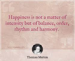 Browse +200.000 popular quotes by author, topic, profession. Happiness Is Not A Matter Of Intensity But Of Balance Order Rhythm And Harmony