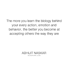 The More You Learn The Biology Behind Your Every Action Emotion And Behavior The Better You Become At Accepting Others The Way They Are Pretty Quotes Science Quotes Brainy Quotes