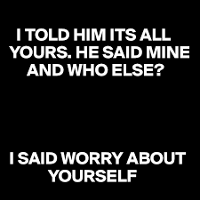 Check spelling or type a new query. I Told Him Its All Yours He Said Mine And Who Else I Said Worry About Yourself Post By Mazzzz1 On Boldomatic