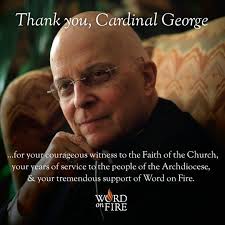 From Father Robert Barron: Friends, please join me in celebrating the  extraordinary ministry of Francis Cardinal George OMI. For the last 17  years, he has led the Archdiocese of Chicago with prodigious
