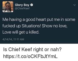 This chicago rapper was only 16 when he hit in 2012 with the street single i don't like. en.wikipedia.org Glory Boy A Chief Keef Me Having A Good Heart Put Me In Some Fucked Up Situations Show No Love Love Will Get U Killed 41414 1111 Am Is Chief Keef Right