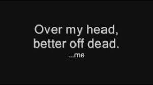 She says she wants to end it all when she's all alone in her room / she cries / the way she feels inside is too much for her / when all you got is these four walls / it's. Over My Head Better Off Dead Von Sum 41 Laut De Song