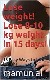 Amazon.com: Lose Weight! Lose 8-10 Kg Weight In 15 Days!: 15 Easy Ways To Lose  Weight Ebook : Al, Mamun: Kindle Store