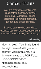 Cancers are known for their loyalty, emotional depth, and their parenting instincts. Cancer Traits You Are Emotional Sentimental Imaginative Sensitive Faithful Protective Vulnerable Caring Adaptable Generous Romantic Tender And Poetic Minded But You Can Also Be Unrealistic Evasive Passive Anxious Dependent Stubborn Moody Lazy And