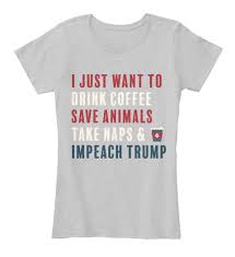 We offer free ground shipping on all orders over $200. Save Animals And Impeach Trump I Just Want To Drink Coffee Save Animals Take Naps Impeach Trump Products From Animals Lovers Resistance