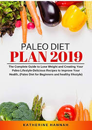 Paleo Diet Plan 2019 The Complete Guide To Lose Weight And Creating Your Paleo Lifestyle Delicious Recipes To Improve Your Health Paleo Diet For