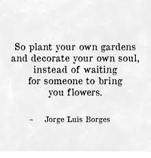 Gardening, plants, farming, dirt, soil. So Plant Your Own Gardens And Decorate Your Own Soul Instead Of Waiting For Someone To Bring You Flowers Jorge Luis Borges Meme On Me Me