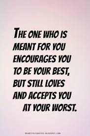 The One Who Is Meant For You Encourages You To Be Your Best But Still Loves And Accepts You At Your Worst Love Quotes Today Quotes Life Quotes