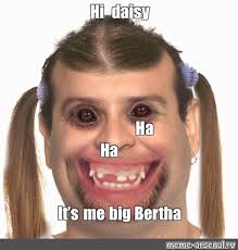 Meme: "Hi daisy Ha Ha It's me big Bertha"