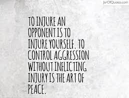 To Injure An Opponent Is To Injure Yourself To Control Aggression Without Inflicting Injury Is The