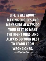 Life Is All About Making Choices Always Do Your Best To Make The Right Ones And Always Do Your Best To Learn From The Wrong One Do Your Best Life Life