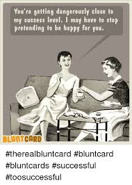 I was only pretending to be retarded meme. You Re Getting Dangerously Close To My Success Level I May Have To Stop Pretending To Be Happy For You Luntchrd Therealbluntcard Bluntcard Bluntcards Successful Toosuccessful Meme On Awwmemes Com