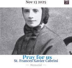 SAINT OF THE DAY NOVEMBER 13, 2025 THURSDAY Frances Xavier Cabrini,  originally named Maria Francesca Cabrini, was born