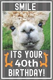 By 40th birthday sayings june 23, 2010. Smile Its Your 40th Birthday Alpaca Meme Smile Book 40th Birthday Gifts For Men And Woman Birthday Card Quote Journal Birthday Girl Smiling Kid Gift 6 X 9