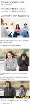 Giving how unsteady camera in these shows often is, he is going to die from overloading. Therapist What Seems To Be The Problem Wife He Only Talks In Thanos Quotes And It S Tearing Us Apart Guy Reality Is Often Disappointing Wife This Is The Last Time I Hear