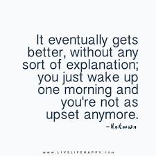 It Eventually Gets Better Without Any Sort Of Explanation You Just Wake Up One Morning And You Re Not As Upset Anymore Done Quotes Be Yourself Quotes Wise Quotes