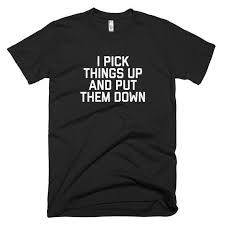 I Pick Things Up Put Them Down Short Sleeve T Shirt Funny Saying Picking Putting Down Quote Gift For Him And Her Dad To Be Shirts Shirts T Shirt