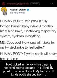 Nathan Usher HUMAN BODY: I can grow a fully formed human baby in like 9  months. I'm talking brain, functioning respiratory system, eyeballs,  everything, ME: Cool, cool. How long will it take