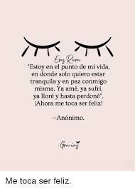 Estoy En El Punto De Mi Vida En Donde Solo Quiero Estar Tranquila Y En Paz Conmigo Misma Ya Ame Ya Sufri Ya Llore Y Hasta Perdone Iahora Me Toca Ser Feliz