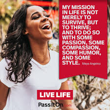My Mission In Life Is Not Merely To Survive But To Thrive And To Do So With Some Passion Some Compassion Some Humor And Some Style Maya Angelou Passiton Com