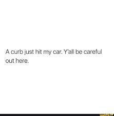 A Curb Just Hit My Car Y All Be Careful Out Here Caring Curbing Hit