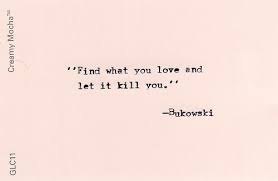 Find What You Love And Let It Kill You Meaning Find What You Love And Let It Kill You Bukowski Be Yourself Quotes Quotes Words