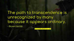 Only through the primordial distances he establishes toward all being in his transcendence does a true nearness to things flourish in him. Transcendence Quotes Top 100 Famous Quotes About Transcendence