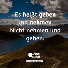 Es Heisst Geben Und Nehmen Nicht Nehmen Und Gehen Nachdenkliche Spruche Spruche Tiefgrundige Spruche