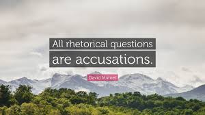 Rhetorical questions that have no answers. David Mamet Quote All Rhetorical Questions Are Accusations
