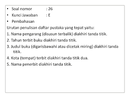 Rujukan dan daftar pustaka adalah salah satu dari materi pembahasan dalam bahasa indonesia, yang mana kita harus mengerti pengertian rujukan maupun daftar pustaka, harus bisa membedakan antara rujukan dengan daftar pustaka, dan bagaimana cara penyusunan maupun penulisannya. Contoh Soal Daftar Pustaka Aneka Macam Contoh