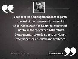 The other way is to consider struggles and difficulties as important challenges that help you to grow as a person and to become stronger. Your Success And Happiness Are Inspirational Quote By Albert Camus