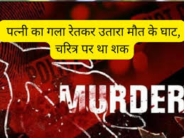 पत्नी का गला रेतकर उतारा मौत के घाट, देर रात घटना को दिया अंजाम, अवैध संबंध  होने का था शक