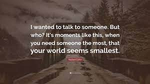 Rachel Cohn Quote I Wanted To Talk To Someone But Who It S Moments Like This When You Need Someone The Most That Your World Seems Smal