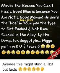 Maybe The Reason You Cant Find A Good Man Is Because You Are Not A Good Woman He See S The Hoe In You You The Type To Get Fucked Not Even Sucked In