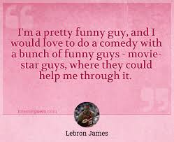 Lebron james is an american professional basketball player for the cleveland cavaliers of the nba. I M A Pretty Funny Guy And I Would Love To Do A Comedy With A Bunch Of Funny Guys Movie Star Guys Where They Could Help Me Through It